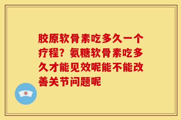 胶原软骨素吃多久一个疗程？氨糖软骨素吃多久才能见效呢能不能改善关节问题呢