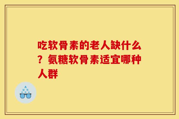 吃软骨素的老人缺什么？氨糖软骨素适宜哪种人群
