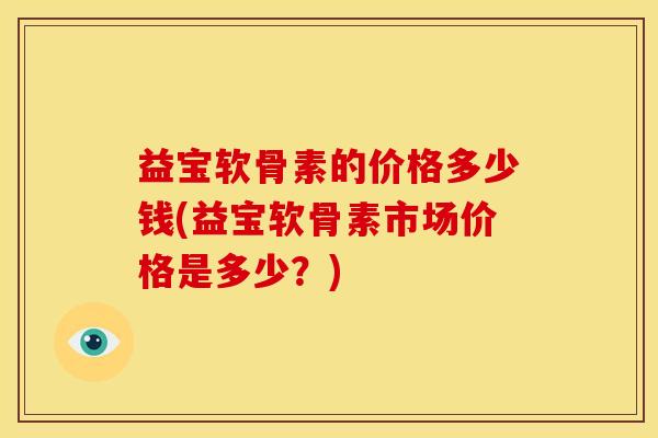 益宝软骨素的价格多少钱(益宝软骨素市场价格是多少？)