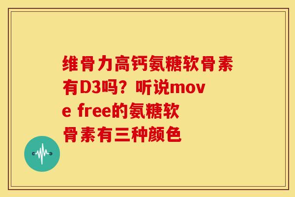 维骨力高钙氨糖软骨素有D3吗？听说move free的氨糖软骨素有三种颜色
