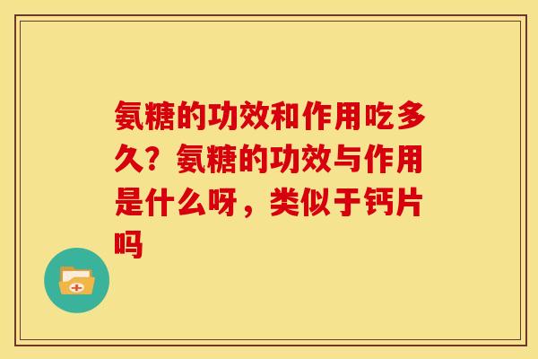 氨糖的功效和作用吃多久？氨糖的功效与作用是什么呀，类似于钙片吗