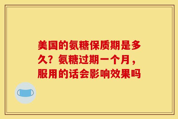 美国的氨糖保质期是多久？氨糖过期一个月，服用的话会影响效果吗