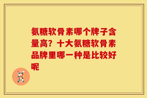 氨糖软骨素哪个牌子含量高?十大氨糖软骨素品牌里哪一种是比较好呢 氨糖软骨素哪个牌子含量高?十大氨糖软骨素品牌里哪一种是比较好呢