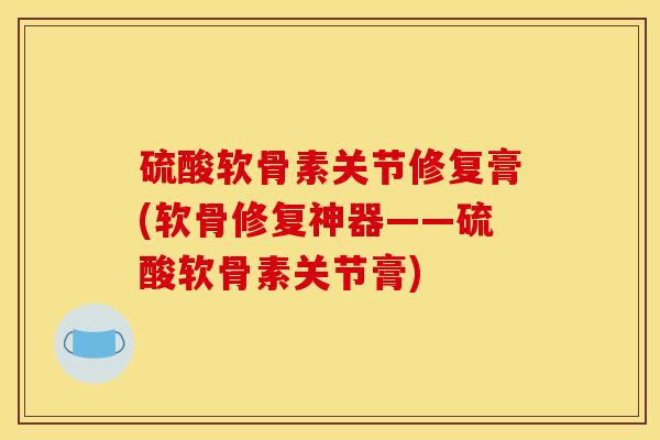 硫酸软骨素关节修复膏(软骨修复神器——硫酸软骨素关节膏) 硫酸软骨素关节修复膏(软骨修复神器——硫酸软骨素关节膏)