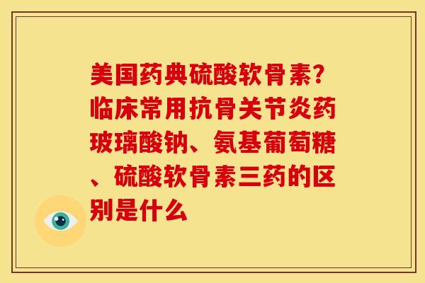 美国药典硫酸软骨素？临床常用抗骨关节炎药玻璃酸钠、氨基葡萄糖、硫酸软骨素三药的区别是什么