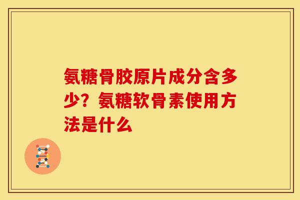 氨糖骨胶原片成分含多少？氨糖软骨素使用方法是什么