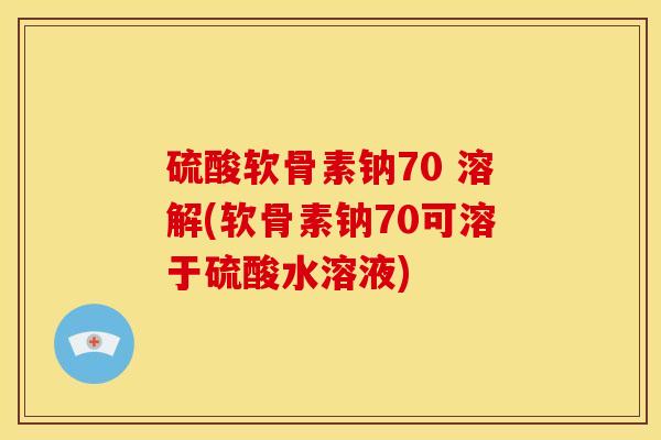 硫酸软骨素钠70 溶解(软骨素钠70可溶于硫酸水溶液)