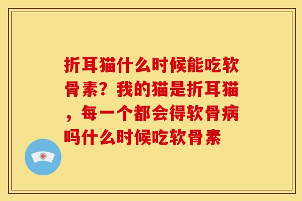 折耳猫什么时候能吃软骨素？我的猫是折耳猫，每一个都会得软骨病吗什么时候吃软骨素