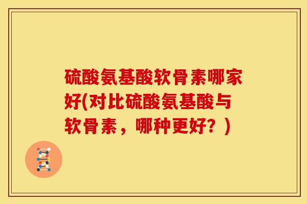 硫酸氨基酸软骨素哪家好(对比硫酸氨基酸与软骨素，哪种更好？)