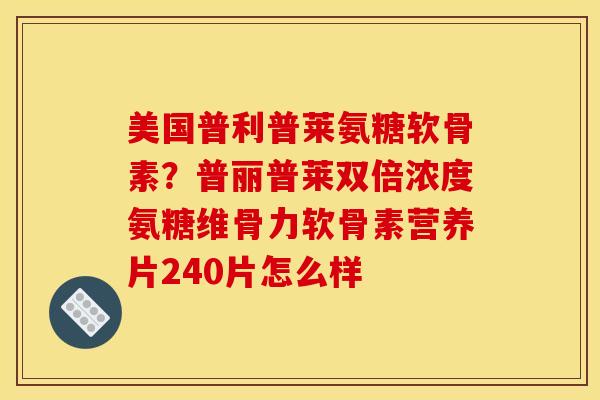 美国普利普莱氨糖软骨素？普丽普莱双倍浓度氨糖维骨力软骨素营养片240片怎么样