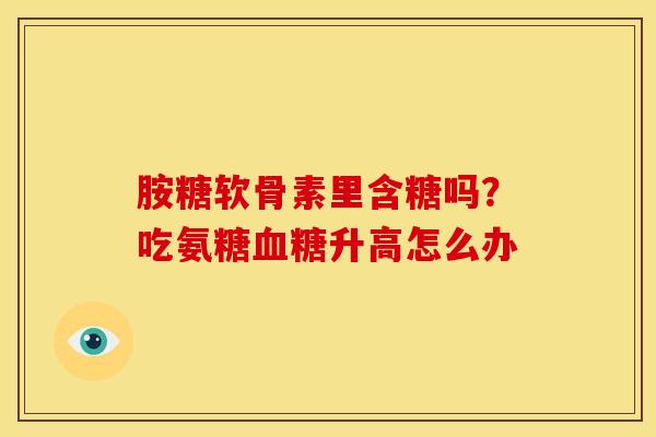 胺糖软骨素里含糖吗？吃氨糖血糖升高怎么办