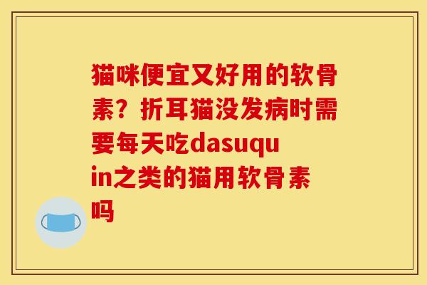 猫咪便宜又好用的软骨素？折耳猫没发病时需要每天吃dasuquin之类的猫用软骨素吗