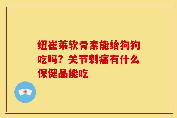 纽崔莱软骨素能给狗狗吃吗?关节刺痛有什么保健品能吃 纽崔莱软骨素能给狗狗吃吗?关节刺痛有什么保健品能吃