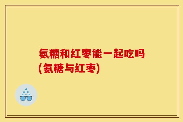 氨糖和红枣能一起吃吗(氨糖与红枣)
