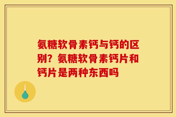 氨糖软骨素钙与钙的区别？氨糖软骨素钙片和钙片是两种东西吗