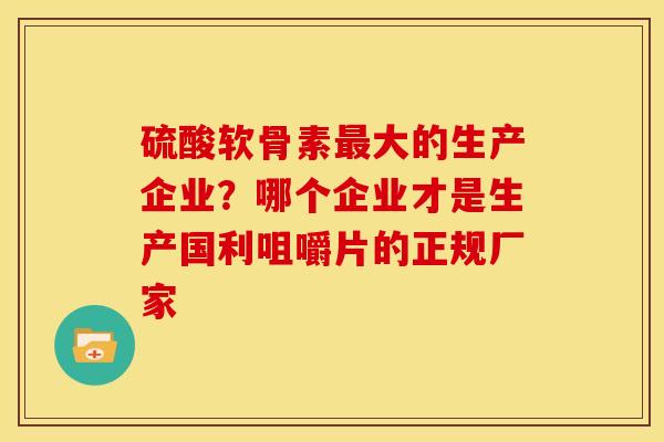 硫酸软骨素最大的生产企业？哪个企业才是生产国利咀嚼片的正规厂家