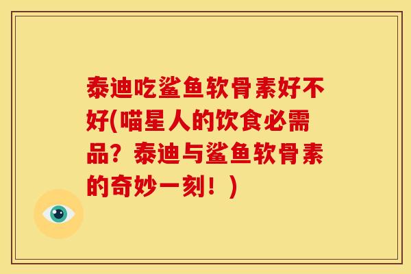 泰迪吃鲨鱼软骨素好不好(喵星人的饮食必需品？泰迪与鲨鱼软骨素的奇妙一刻！)