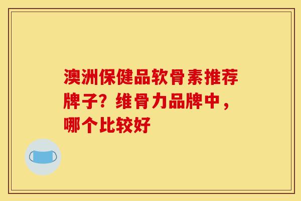 澳洲保健品软骨素推荐牌子?维骨力品牌中,哪个比较好 澳洲保健品软骨素推荐牌子?维骨力品牌中,哪个比较好
