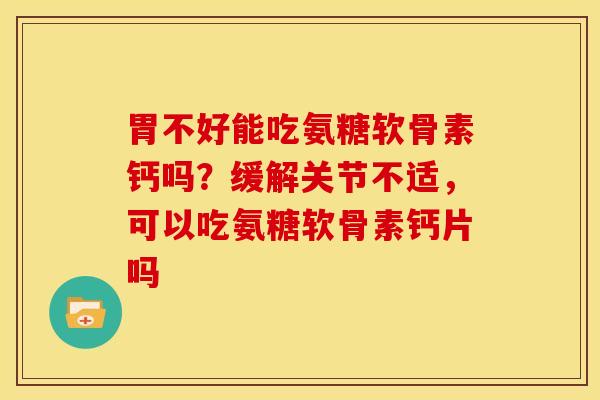 胃不好能吃氨糖软骨素钙吗？缓解关节不适，可以吃氨糖软骨素钙片吗