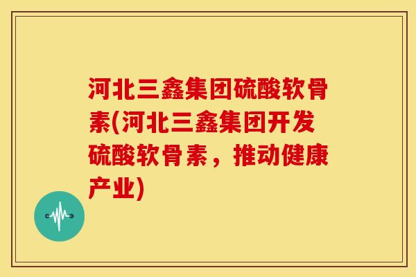 河北三鑫集团硫酸软骨素(河北三鑫集团开发硫酸软骨素,推动健康产业) 河北三鑫集团硫酸软骨素(河北三鑫集团开发硫酸软骨素,推动健康产业)