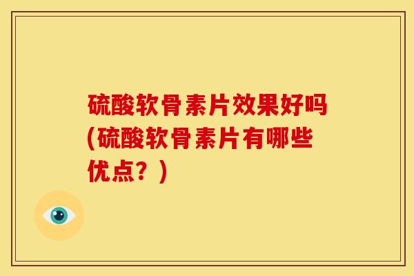 硫酸软骨素片效果好吗(硫酸软骨素片有哪些优点？)