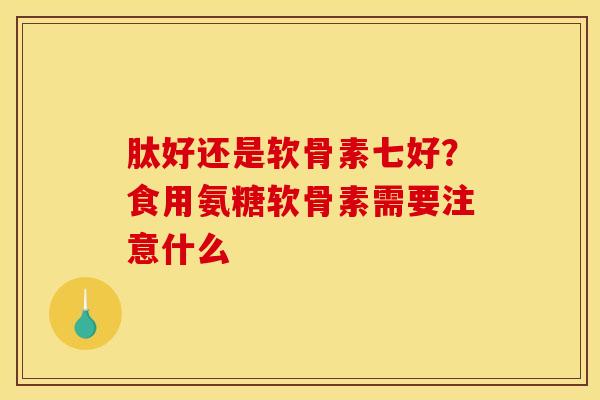 肽好还是软骨素七好？食用氨糖软骨素需要注意什么