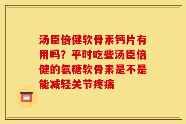 汤臣倍健软骨素钙片有用吗？平时吃些汤臣倍健的氨糖软骨素是不是能减轻关节疼痛