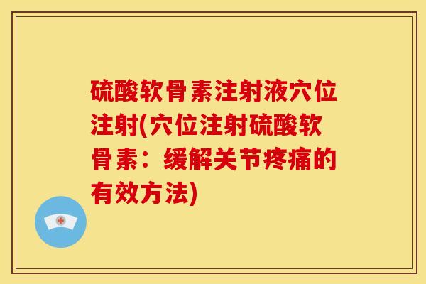 硫酸软骨素注射液穴位注射(穴位注射硫酸软骨素:缓解关节的有效方法) 硫酸软骨素注射液穴位注射(穴位注射硫酸软骨素:缓解关节的有效方法)