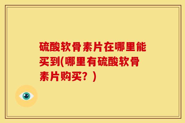 硫酸软骨素片在哪里能买到(哪里有硫酸软骨素片购买?) 硫酸软骨素片在哪里能买到(哪里有硫酸软骨素片购买?)