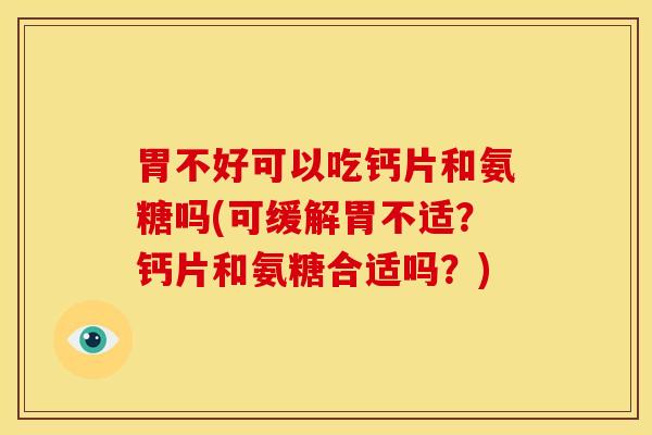 胃不好可以吃钙片和氨糖吗(可缓解胃不适？钙片和氨糖合适吗？)
