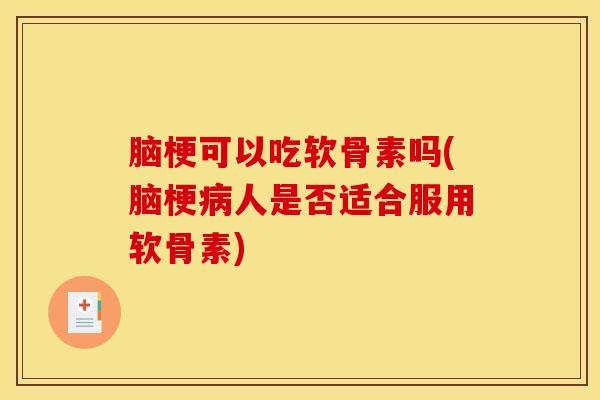 脑梗可以吃软骨素吗(脑梗病人是否适合服用软骨素)