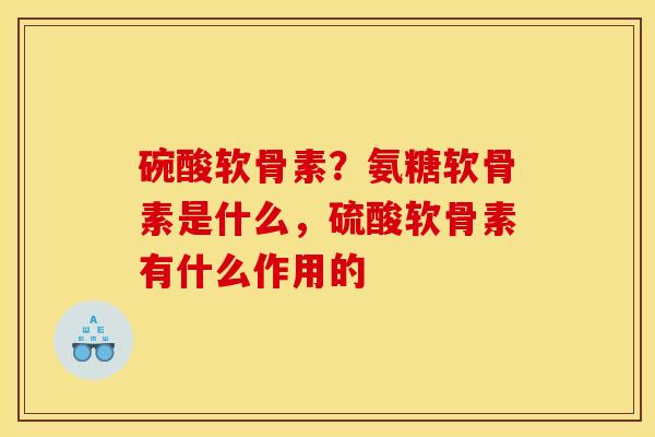 碗酸软骨素？氨糖软骨素是什么，硫酸软骨素有什么作用的