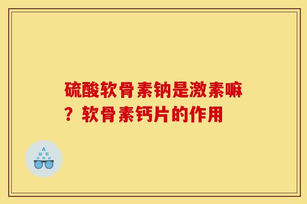 硫酸软骨素钠是激素嘛？软骨素钙片的作用