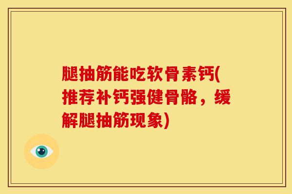 腿抽筋能吃软骨素钙(推荐补钙强健骨骼，缓解腿抽筋现象)