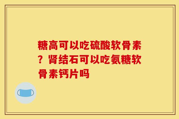 糖高可以吃硫酸软骨素？肾结石可以吃氨糖软骨素钙片吗
