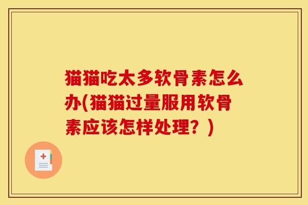 猫猫吃太多软骨素怎么办(猫猫过量服用软骨素应该怎样处理？)
