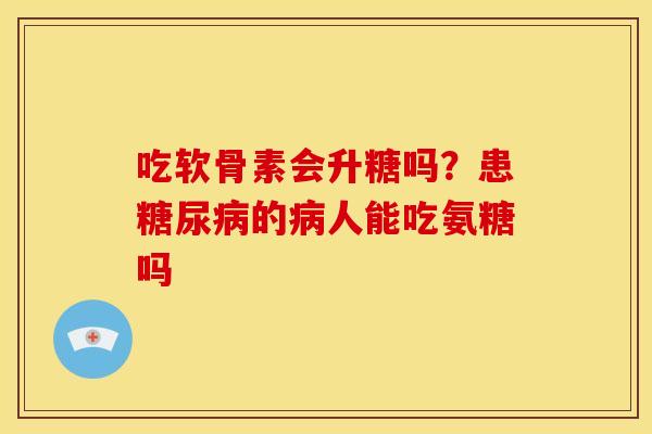 吃软骨素会升糖吗？患糖尿病的病人能吃氨糖吗