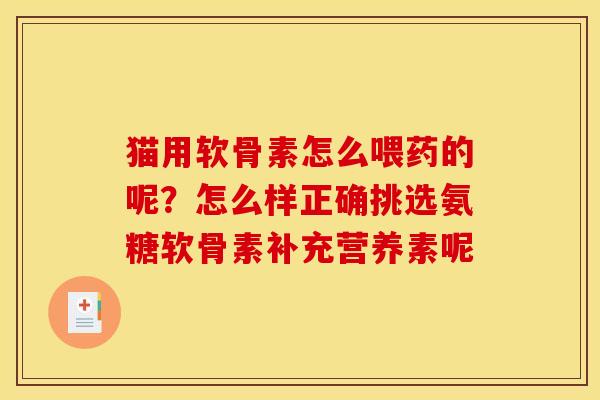 猫用软骨素怎么喂药的呢？怎么样正确挑选氨糖软骨素补充营养素呢