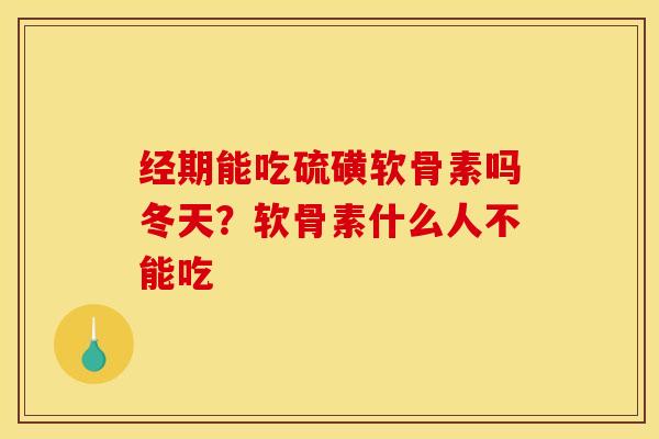 经期能吃硫磺软骨素吗冬天？软骨素什么人不能吃