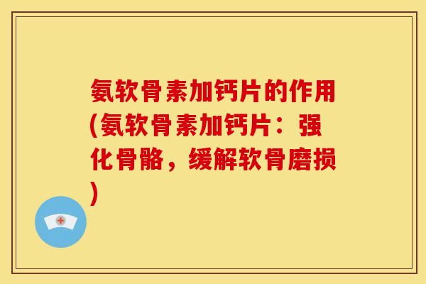 氨软骨素加钙片的作用(氨软骨素加钙片：强化骨骼，缓解软骨磨损)
