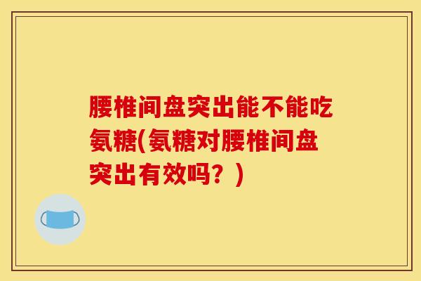 腰椎间盘突出能不能吃氨糖(氨糖对腰椎间盘突出有效吗？)