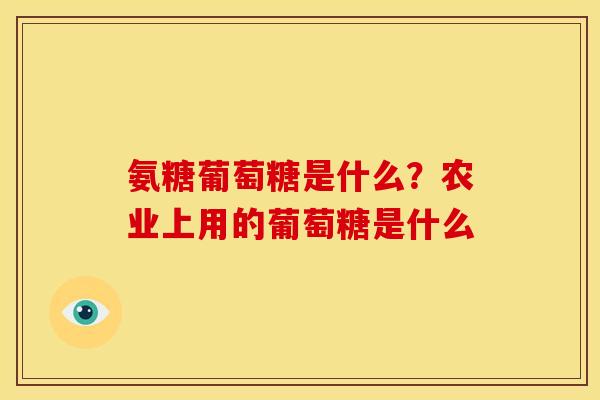 氨糖葡萄糖是什么？农业上用的葡萄糖是什么