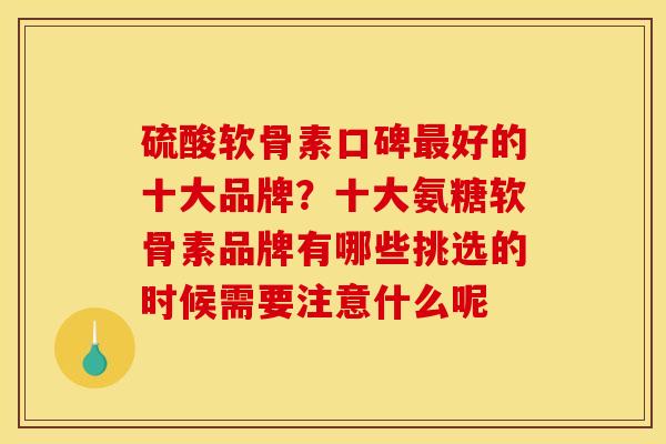 硫酸软骨素口碑好的十大品牌？十大氨糖软骨素品牌有哪些挑选的时候需要注意什么呢