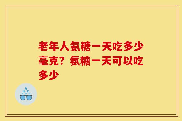 老年人氨糖一天吃多少毫克？氨糖一天可以吃多少