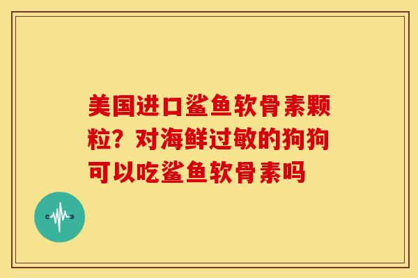 美国进口鲨鱼软骨素颗粒？对海鲜过敏的狗狗可以吃鲨鱼软骨素吗