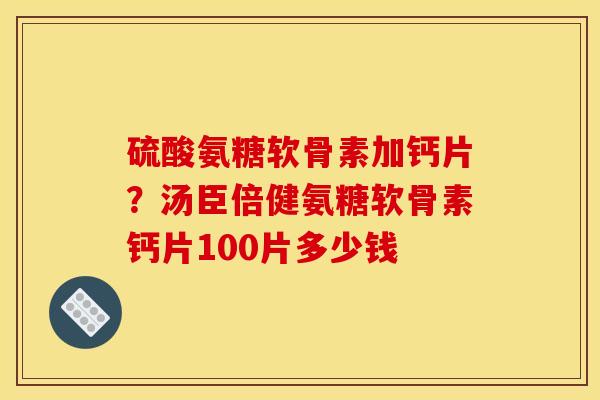 硫酸氨糖软骨素加钙片?汤臣倍健氨糖软骨素钙片100片多少钱 硫酸氨糖软骨素加钙片?汤臣倍健氨糖软骨素钙片100片多少钱
