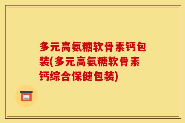 多元高氨糖软骨素钙包装(多元高氨糖软骨素钙综合保健包装) 多元高氨糖软骨素钙包装(多元高氨糖软骨素钙综合保健包装)