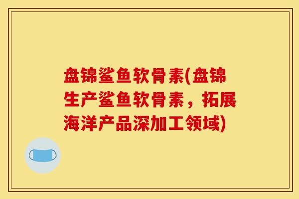 盘锦鲨鱼软骨素(盘锦生产鲨鱼软骨素，拓展海洋产品深加工领域)