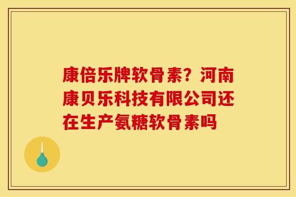 康倍乐牌软骨素？河南康贝乐科技有限公司还在生产氨糖软骨素吗