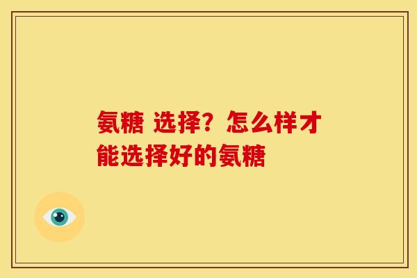 氨糖 选择?怎么样才能选择好的氨糖 氨糖 选择?怎么样才能选择好的氨糖